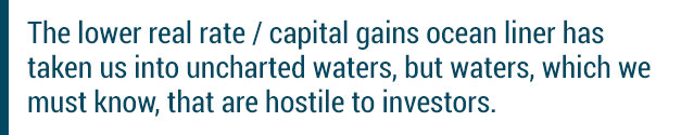 The lower real rate / capital gains ocean liner has taken us into uncharted waters, but waters, which we must know, that are hostile to investors.